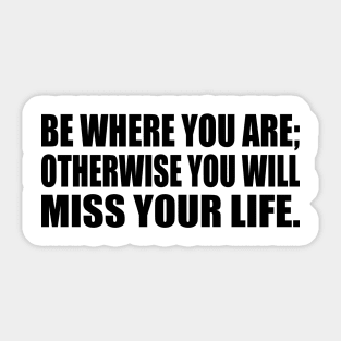 Be Where You Are; Otherwise You Will Miss Your Life Sticker